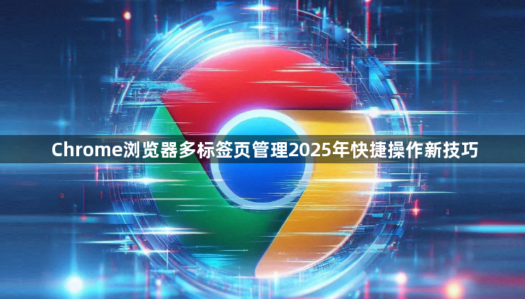 Chrome浏览器多标签页管理2025年快捷操作新技巧1