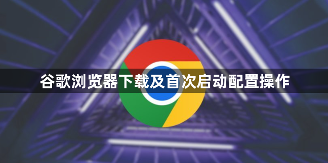 谷歌浏览器下载及首次启动配置操作1