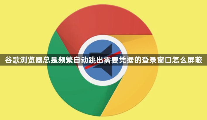 谷歌浏览器总是频繁自动跳出需要凭据的登录窗口怎么屏蔽1