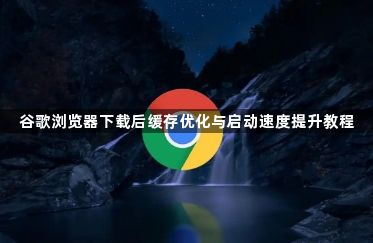 谷歌浏览器下载后缓存优化与启动速度提升教程1