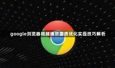 google浏览器视频播放画质优化实操技巧解析1
