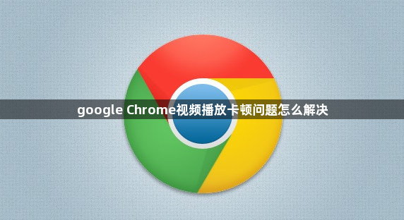 google Chrome视频播放卡顿问题怎么解决1