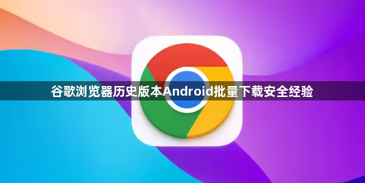 谷歌浏览器历史版本Android批量下载安全经验1