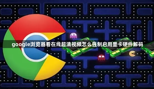 google浏览器看在线超清视频怎么强制启用显卡硬件解码1