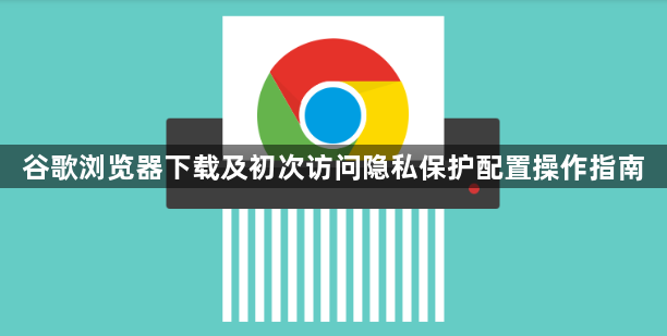谷歌浏览器下载及初次访问隐私保护配置操作指南1
