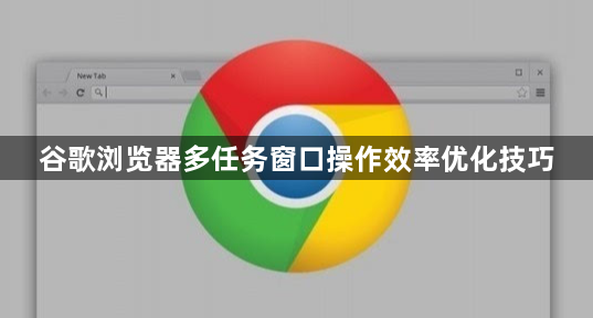 谷歌浏览器多任务窗口操作效率优化技巧1