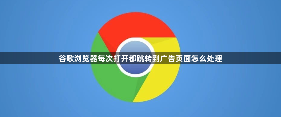 谷歌浏览器每次打开都跳转到广告页面怎么处理1