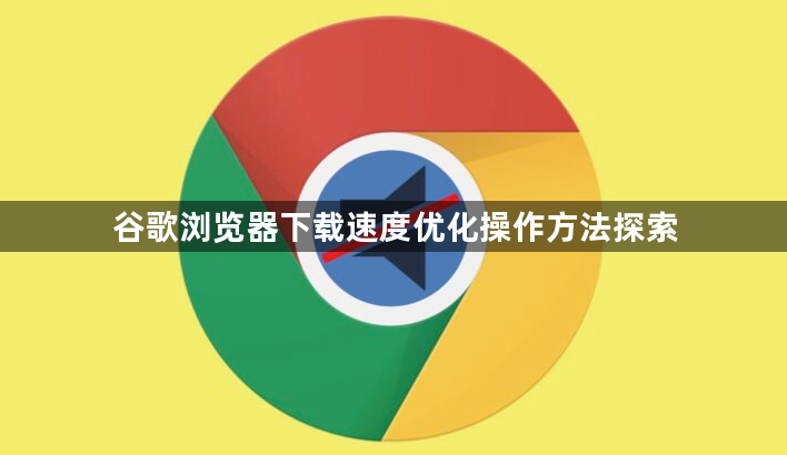 谷歌浏览器下载速度优化操作方法探索1