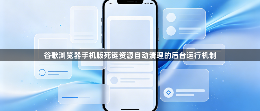 谷歌浏览器手机版死链资源自动清理的后台运行机制1