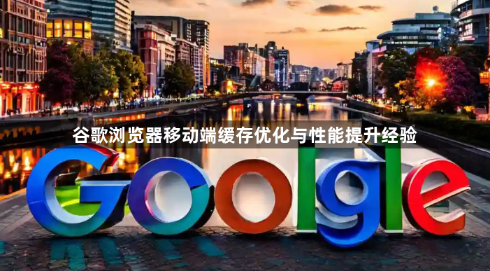 谷歌浏览器移动端缓存优化与性能提升经验1