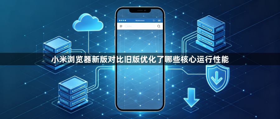 小米浏览器新版对比旧版优化了哪些核心运行性能1