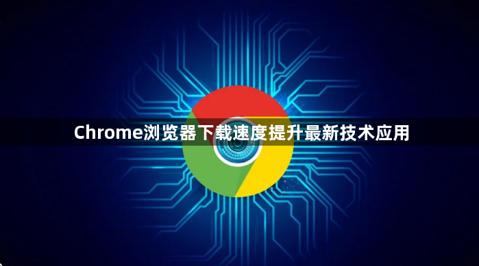 Chrome浏览器下载速度提升最新技术应用1
