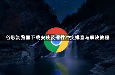 谷歌浏览器下载安装及插件冲突排查与解决教程1