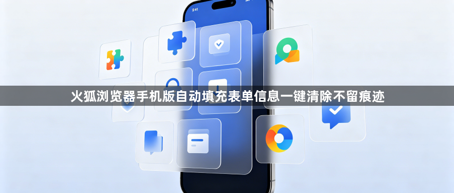 火狐浏览器手机版自动填充表单信息一键清除不留痕迹1
