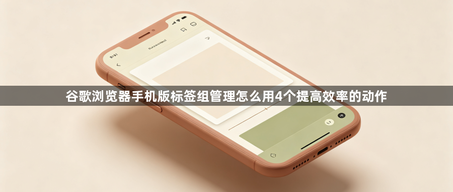 谷歌浏览器手机版标签组管理怎么用4个提高效率的动作1