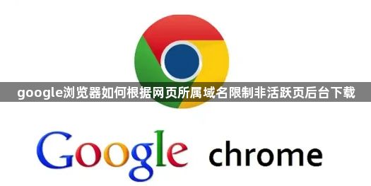 google浏览器如何根据网页所属域名限制非活跃页后台下载1