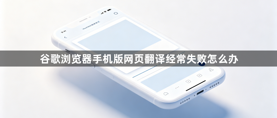 谷歌浏览器手机版网页翻译经常失败怎么办1