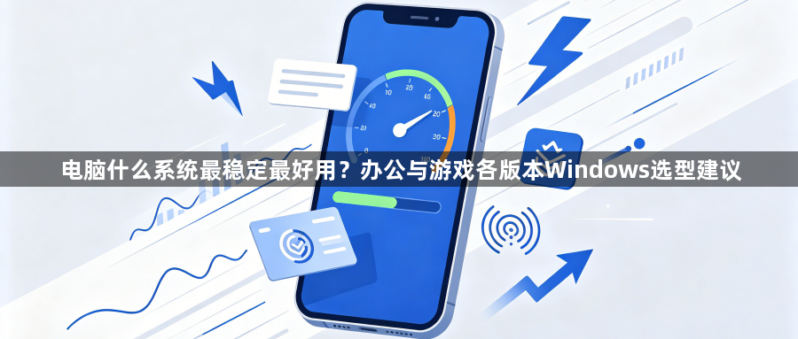 电脑什么系统最稳定最好用？办公与游戏各版本Windows选型建议1