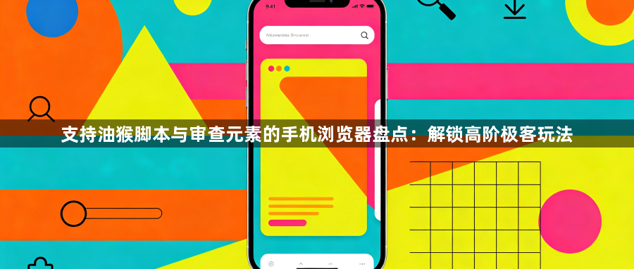 支持油猴脚本与审查元素的手机浏览器盘点:解锁高阶极客玩法1