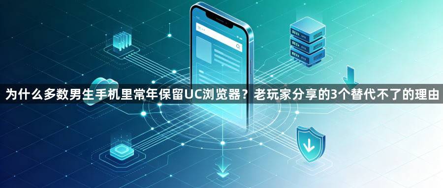 为什么多数男生手机里常年保留UC浏览器？老玩家分享的3个替代不了的理由1