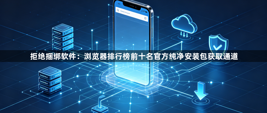 拒绝捆绑软件:浏览器排行榜前十名官方纯净安装包获取通道1
