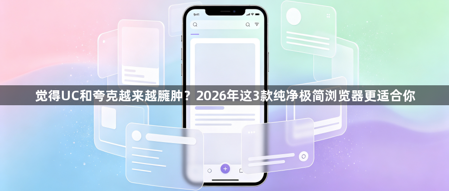 觉得UC和夸克越来越臃肿？2026年这3款纯净极简浏览器更适合你1