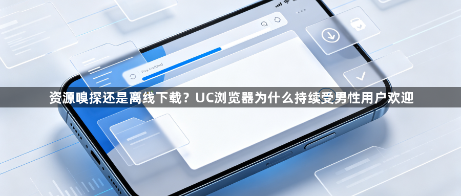 资源嗅探还是离线下载？UC浏览器为什么持续受男性用户欢迎1