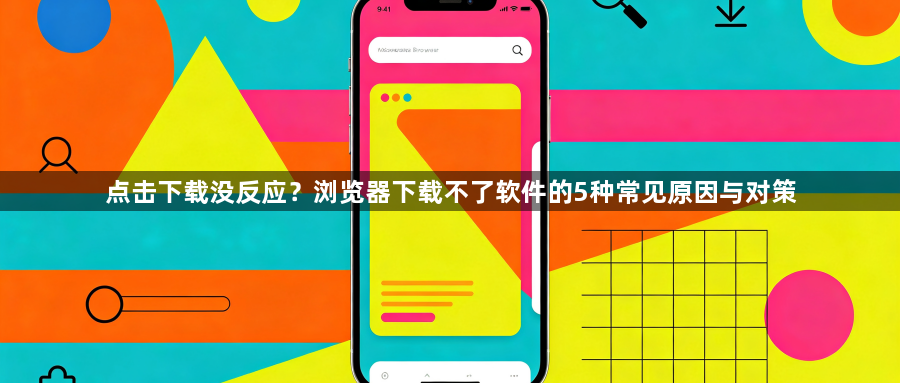 点击下载没反应?浏览器下载不了软件的5种常见原因与对策1