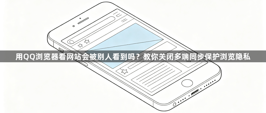 用QQ浏览器看网站会被别人看到吗？教你关闭多端同步保护浏览隐私1