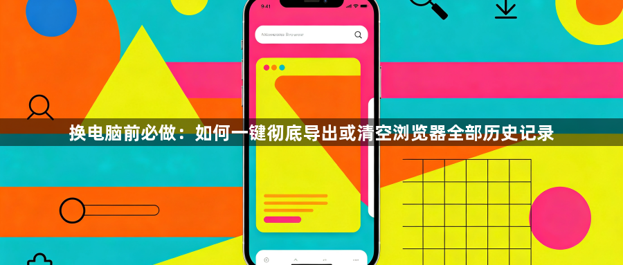 换电脑前必做：如何一键彻底导出或清空浏览器全部历史记录1