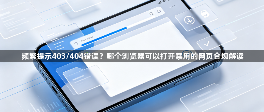 频繁提示403/404错误？哪个浏览器可以打开禁用的网页合规解读1