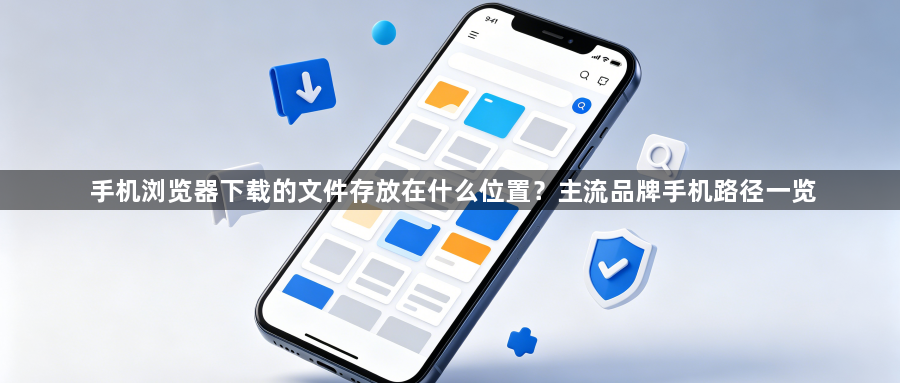 手机浏览器下载的文件存放在什么位置？主流品牌手机路径一览1