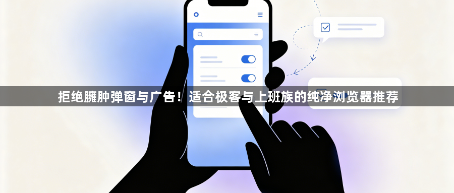 拒绝臃肿弹窗与广告!适合极客与上班族的纯净浏览器推荐1