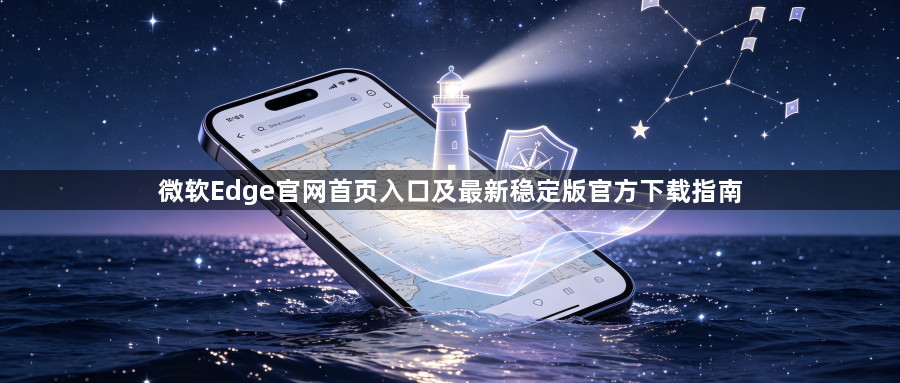 微软Edge官网首页入口及最新稳定版官方下载指南1